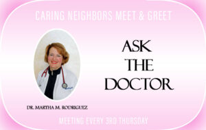 Ask the Doctor, Dr. Martha Rodriguez, at out monthly Meet & Greet Meetings.